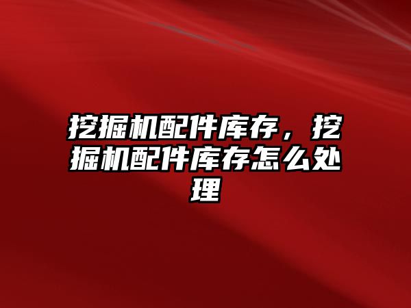 挖掘機(jī)配件庫存，挖掘機(jī)配件庫存怎么處理