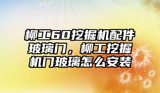柳工60挖掘機(jī)配件玻璃門，柳工挖掘機(jī)門玻璃怎么安裝