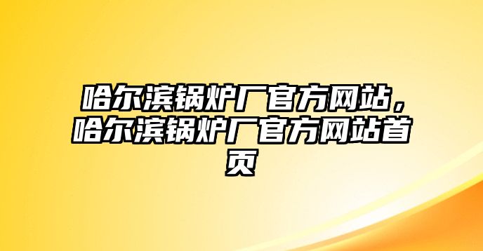 哈爾濱鍋爐廠官方網(wǎng)站，哈爾濱鍋爐廠官方網(wǎng)站首頁