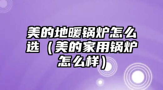 美的地暖鍋爐怎么選（美的家用鍋爐怎么樣）