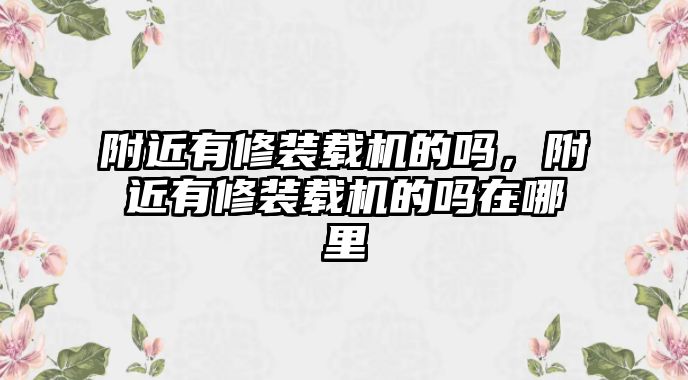 附近有修裝載機的嗎，附近有修裝載機的嗎在哪里