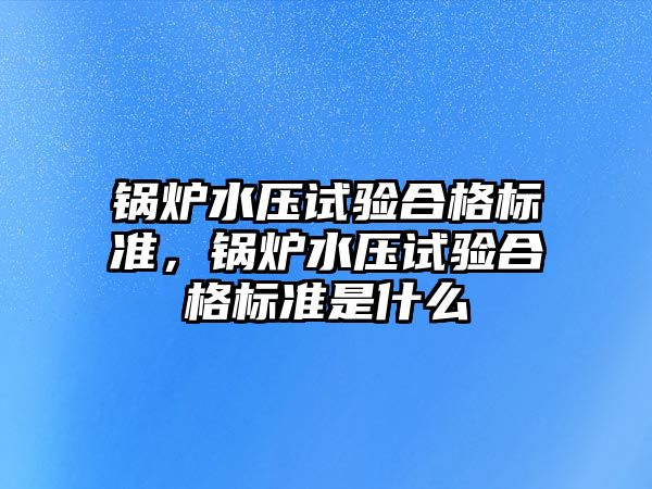 鍋爐水壓試驗(yàn)合格標(biāo)準(zhǔn)，鍋爐水壓試驗(yàn)合格標(biāo)準(zhǔn)是什么
