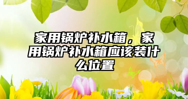 家用鍋爐補水箱，家用鍋爐補水箱應(yīng)該裝什么位置
