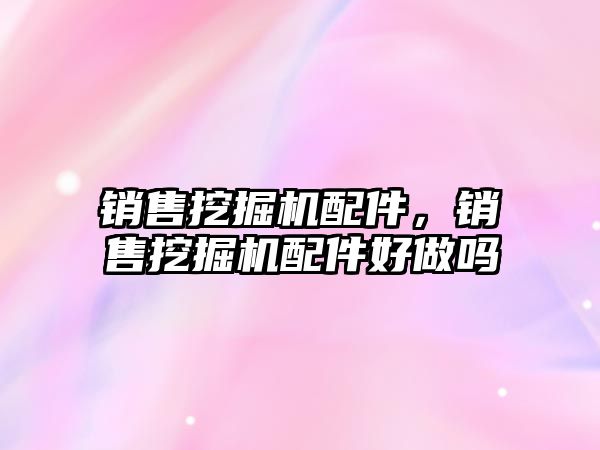 銷售挖掘機(jī)配件，銷售挖掘機(jī)配件好做嗎