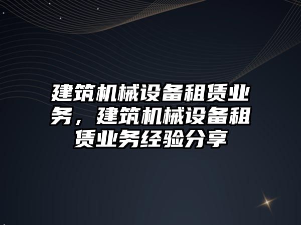 建筑機(jī)械設(shè)備租賃業(yè)務(wù)，建筑機(jī)械設(shè)備租賃業(yè)務(wù)經(jīng)驗(yàn)分享