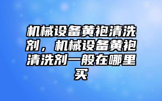 機(jī)械設(shè)備黃袍清洗劑，機(jī)械設(shè)備黃袍清洗劑一般在哪里買