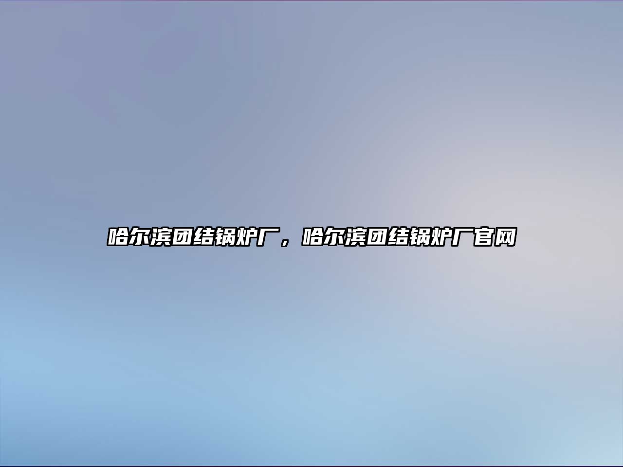 哈爾濱團結(jié)鍋爐廠，哈爾濱團結(jié)鍋爐廠官網(wǎng)