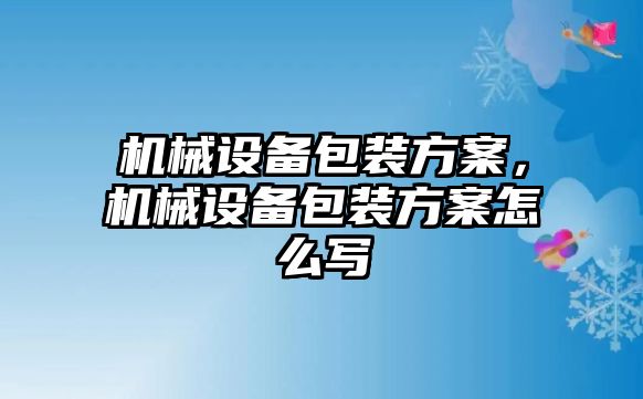 機(jī)械設(shè)備包裝方案，機(jī)械設(shè)備包裝方案怎么寫(xiě)