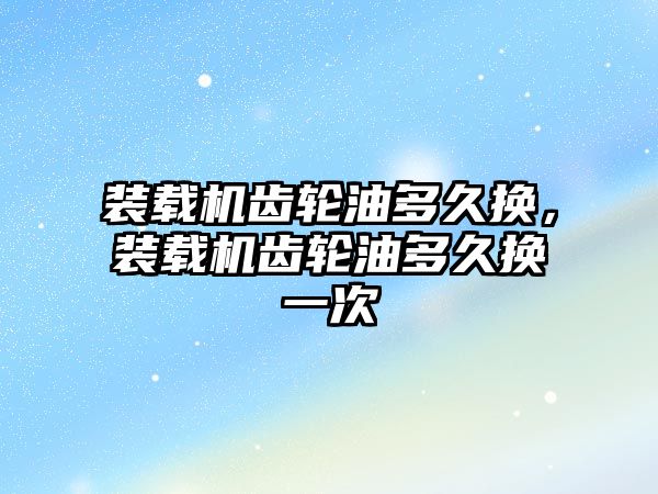 裝載機(jī)齒輪油多久換，裝載機(jī)齒輪油多久換一次