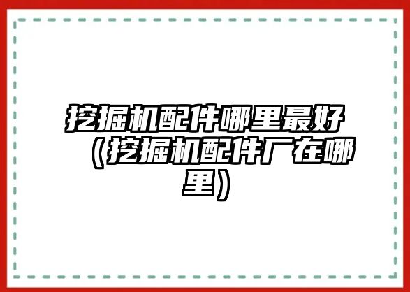挖掘機(jī)配件哪里最好（挖掘機(jī)配件廠(chǎng)在哪里）