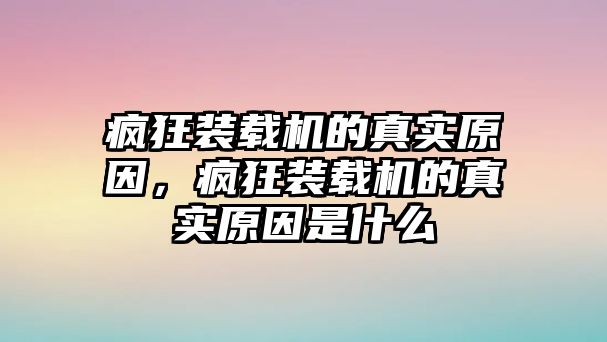 瘋狂裝載機(jī)的真實(shí)原因，瘋狂裝載機(jī)的真實(shí)原因是什么