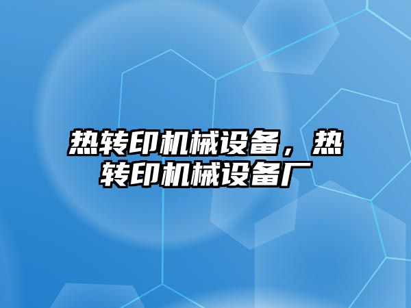熱轉(zhuǎn)印機械設備，熱轉(zhuǎn)印機械設備廠