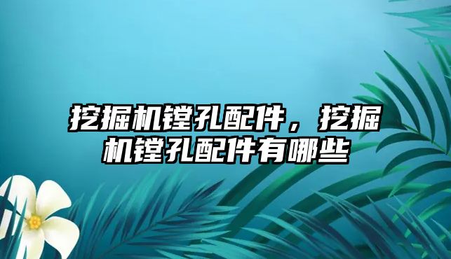 挖掘機(jī)鏜孔配件，挖掘機(jī)鏜孔配件有哪些