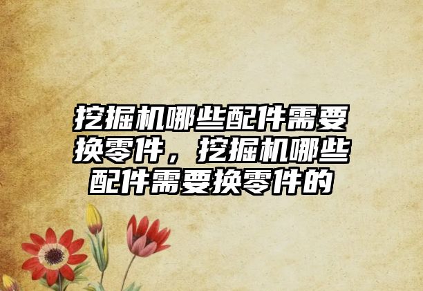 挖掘機(jī)哪些配件需要換零件，挖掘機(jī)哪些配件需要換零件的