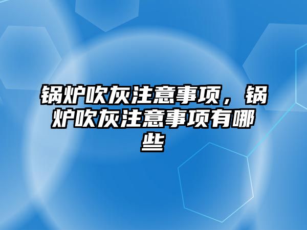 鍋爐吹灰注意事項(xiàng)，鍋爐吹灰注意事項(xiàng)有哪些