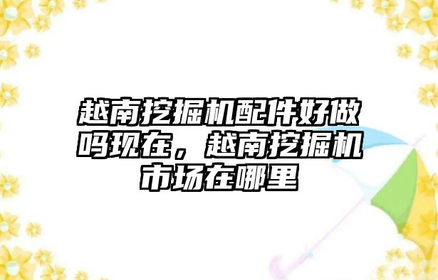 越南挖掘機(jī)配件好做嗎現(xiàn)在，越南挖掘機(jī)市場(chǎng)在哪里