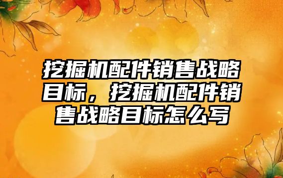 挖掘機(jī)配件銷售戰(zhàn)略目標(biāo)，挖掘機(jī)配件銷售戰(zhàn)略目標(biāo)怎么寫