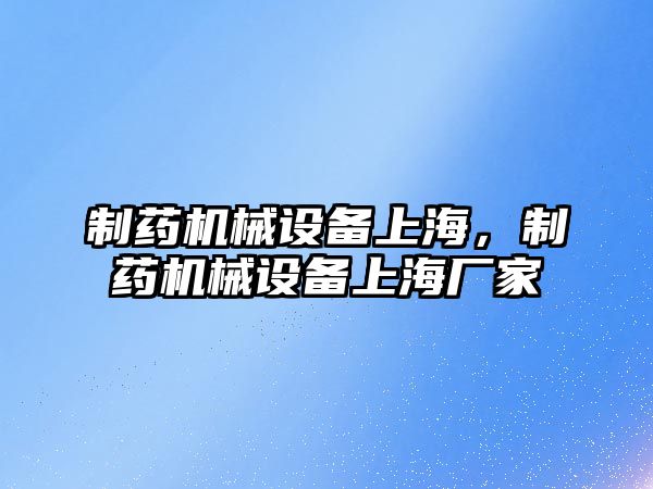 制藥機(jī)械設(shè)備上海，制藥機(jī)械設(shè)備上海廠家