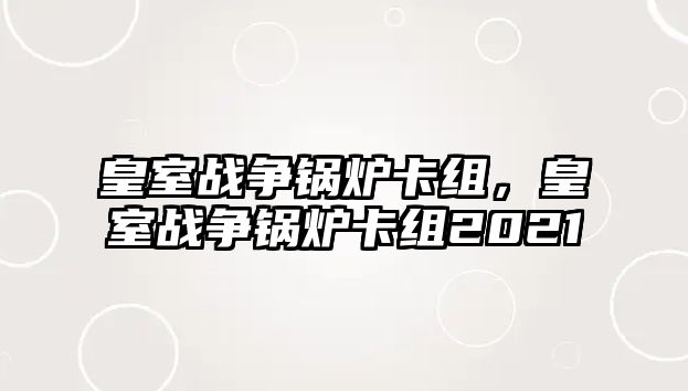 皇室戰(zhàn)爭(zhēng)鍋爐卡組，皇室戰(zhàn)爭(zhēng)鍋爐卡組2021