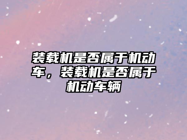 裝載機(jī)是否屬于機(jī)動(dòng)車，裝載機(jī)是否屬于機(jī)動(dòng)車輛
