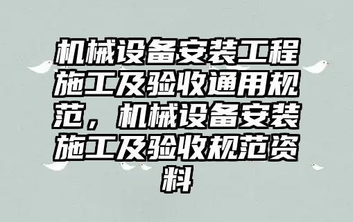 機(jī)械設(shè)備安裝工程施工及驗(yàn)收通用規(guī)范，機(jī)械設(shè)備安裝施工及驗(yàn)收規(guī)范資料