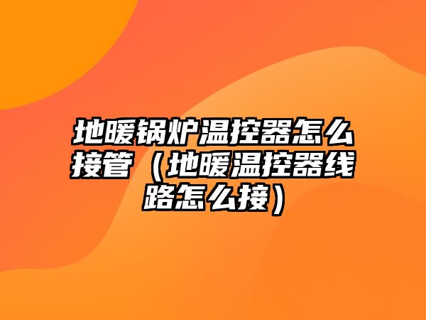 地暖鍋爐溫控器怎么接管（地暖溫控器線路怎么接）
