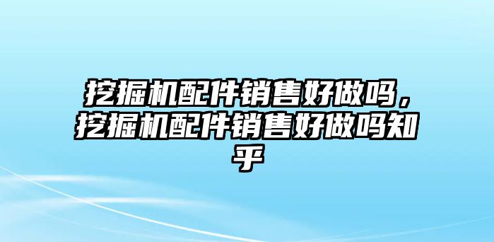 挖掘機配件銷售好做嗎，挖掘機配件銷售好做嗎知乎