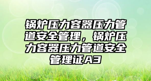 鍋爐壓力容器壓力管道安全管理，鍋爐壓力容器壓力管道安全管理證A3