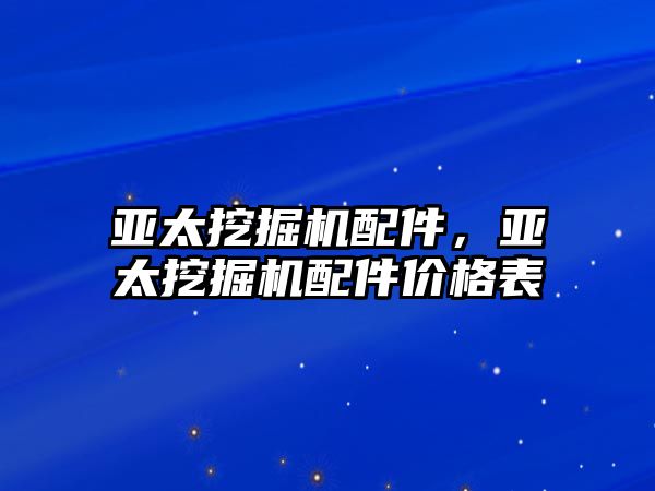 亞太挖掘機(jī)配件，亞太挖掘機(jī)配件價格表