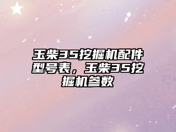 玉柴35挖掘機(jī)配件型號表，玉柴35挖掘機(jī)參數(shù)