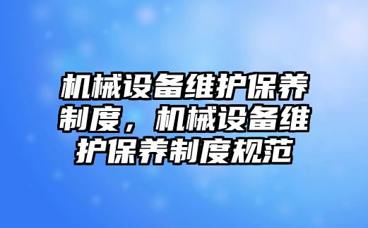 機械設備維護保養(yǎng)制度，機械設備維護保養(yǎng)制度規(guī)范