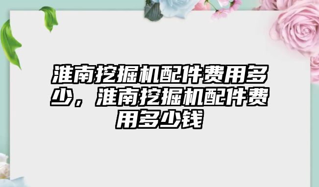 淮南挖掘機(jī)配件費(fèi)用多少，淮南挖掘機(jī)配件費(fèi)用多少錢
