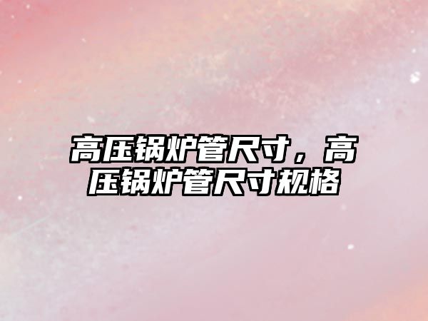 高壓鍋爐管尺寸，高壓鍋爐管尺寸規(guī)格