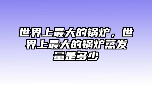 世界上最大的鍋爐，世界上最大的鍋爐蒸發(fā)量是多少