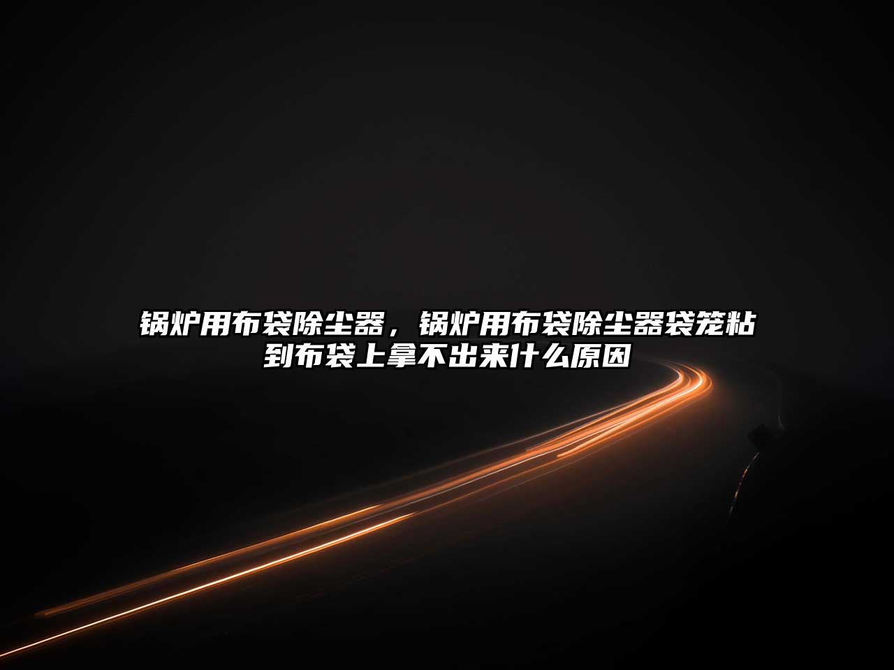 鍋爐用布袋除塵器，鍋爐用布袋除塵器袋籠粘到布袋上拿不出來什么原因