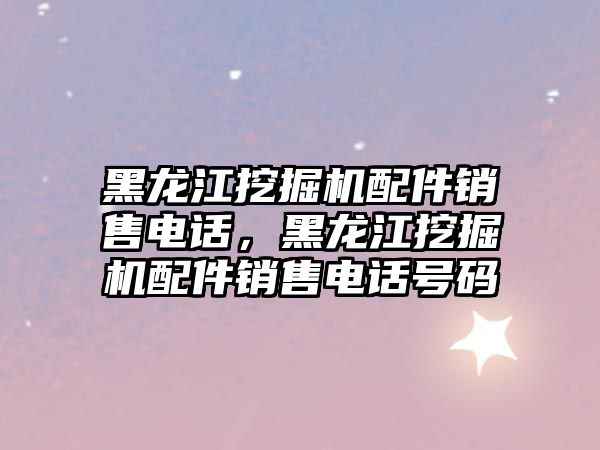 黑龍江挖掘機配件銷售電話，黑龍江挖掘機配件銷售電話號碼