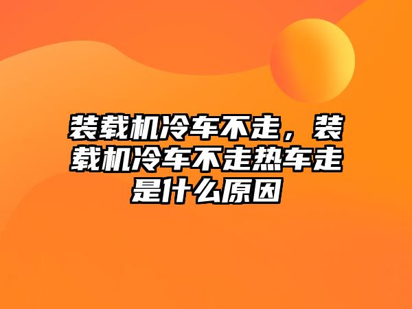 裝載機冷車不走，裝載機冷車不走熱車走是什么原因