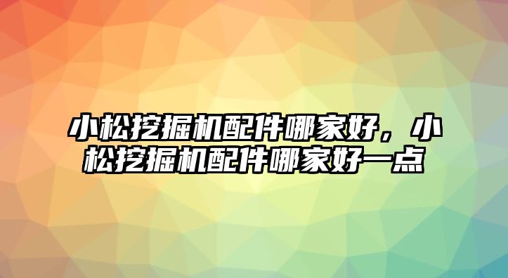 小松挖掘機配件哪家好，小松挖掘機配件哪家好一點
