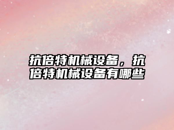 抗倍特機械設(shè)備，抗倍特機械設(shè)備有哪些