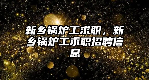 新鄉(xiāng)鍋爐工求職，新鄉(xiāng)鍋爐工求職招聘信息