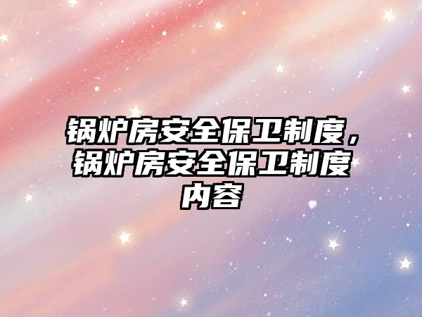 鍋爐房安全保衛(wèi)制度，鍋爐房安全保衛(wèi)制度內(nèi)容