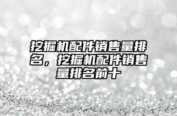 挖掘機配件銷售量排名，挖掘機配件銷售量排名前十
