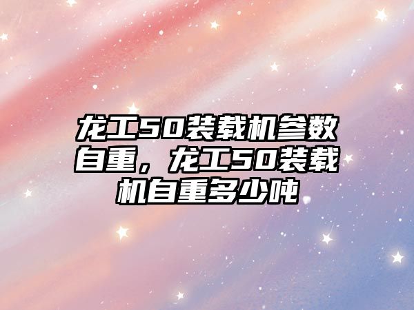 龍工50裝載機(jī)參數(shù)自重，龍工50裝載機(jī)自重多少噸