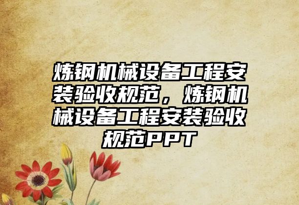 煉鋼機(jī)械設(shè)備工程安裝驗收規(guī)范，煉鋼機(jī)械設(shè)備工程安裝驗收規(guī)范PPT