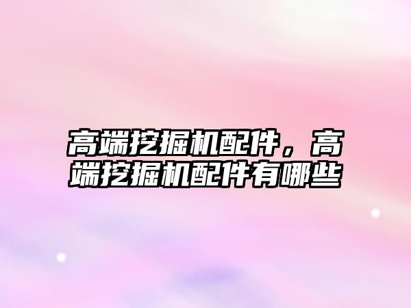 高端挖掘機配件，高端挖掘機配件有哪些