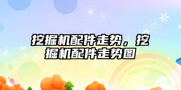 挖掘機(jī)配件走勢(shì)，挖掘機(jī)配件走勢(shì)圖