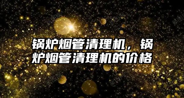 鍋爐煙管清理機(jī)，鍋爐煙管清理機(jī)的價(jià)格