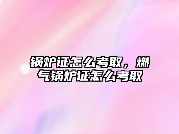 鍋爐證怎么考取，燃?xì)忮仩t證怎么考取