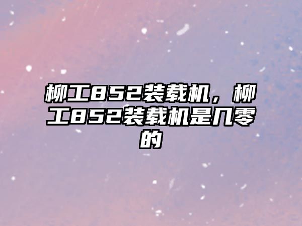 柳工852裝載機，柳工852裝載機是幾零的