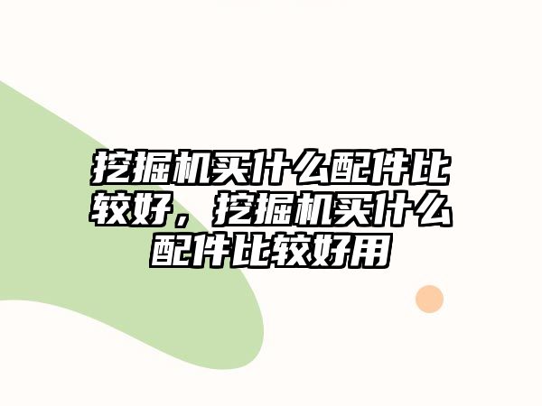 挖掘機(jī)買什么配件比較好，挖掘機(jī)買什么配件比較好用
